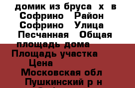 домик из бруса 3х4 в Софрино › Район ­ Софрино › Улица ­ Песчанная › Общая площадь дома ­ 12 › Площадь участка ­ 6 › Цена ­ 1 800 000 - Московская обл., Пушкинский р-н, Софрино п. Недвижимость » Дома, коттеджи, дачи продажа   . Московская обл.